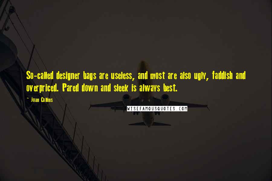 Joan Collins Quotes: So-called designer bags are useless, and most are also ugly, faddish and overpriced. Pared down and sleek is always best.