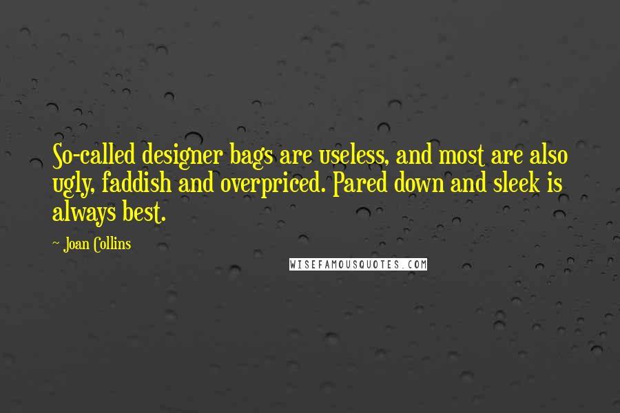 Joan Collins Quotes: So-called designer bags are useless, and most are also ugly, faddish and overpriced. Pared down and sleek is always best.