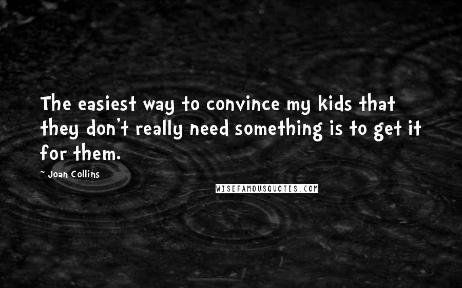 Joan Collins Quotes: The easiest way to convince my kids that they don't really need something is to get it for them.