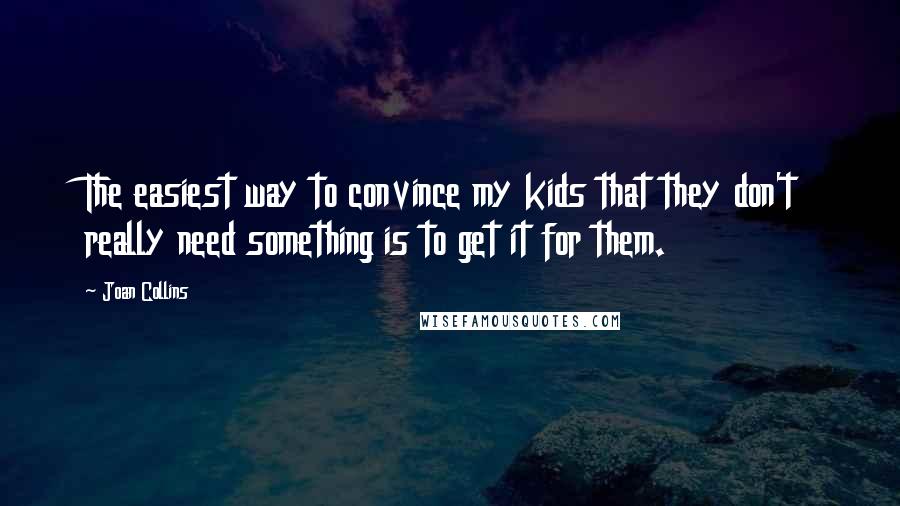 Joan Collins Quotes: The easiest way to convince my kids that they don't really need something is to get it for them.