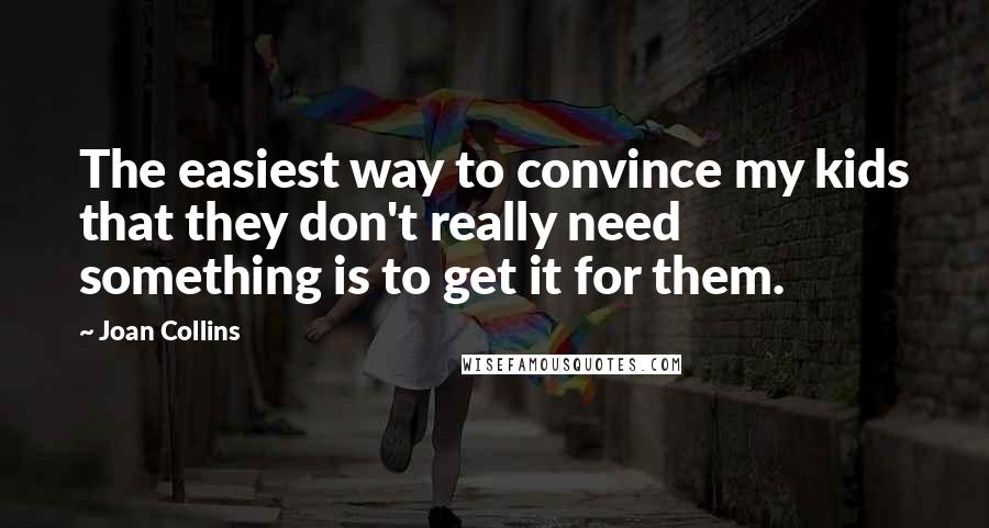 Joan Collins Quotes: The easiest way to convince my kids that they don't really need something is to get it for them.