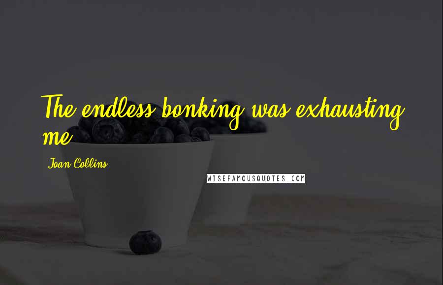 Joan Collins Quotes: The endless bonking was exhausting me.