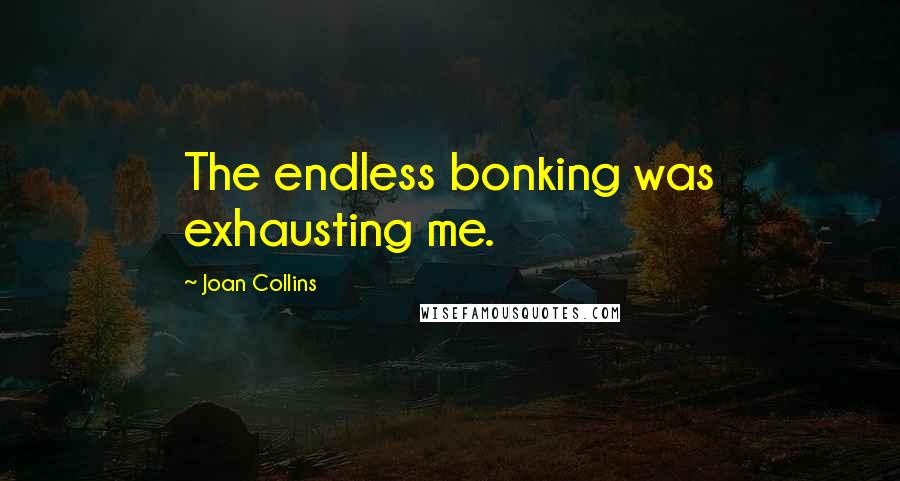 Joan Collins Quotes: The endless bonking was exhausting me.