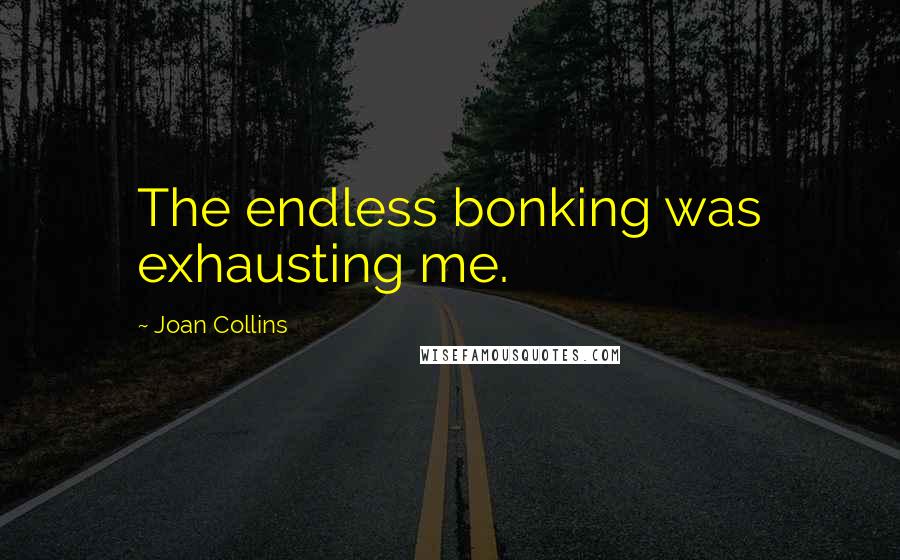 Joan Collins Quotes: The endless bonking was exhausting me.