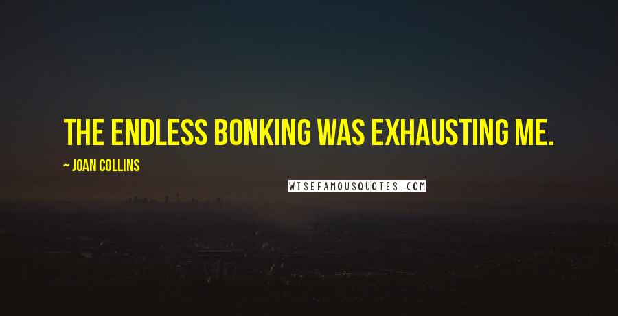 Joan Collins Quotes: The endless bonking was exhausting me.