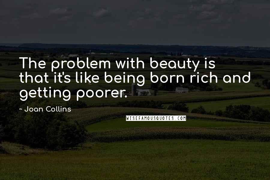 Joan Collins Quotes: The problem with beauty is that it's like being born rich and getting poorer.