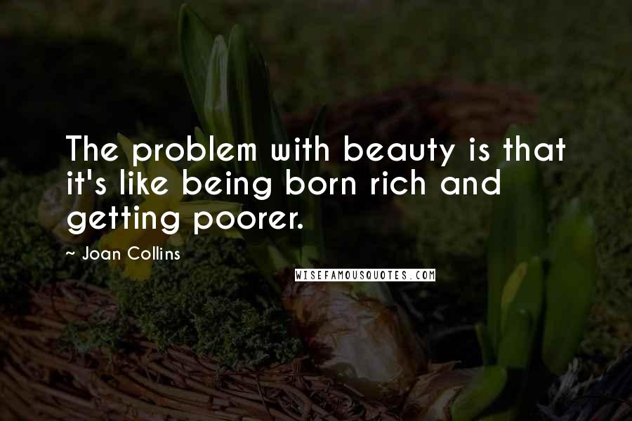 Joan Collins Quotes: The problem with beauty is that it's like being born rich and getting poorer.