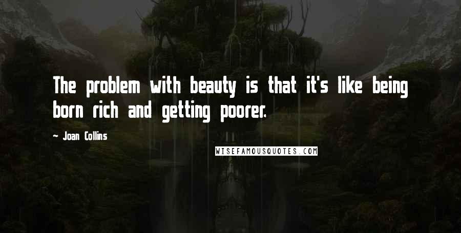 Joan Collins Quotes: The problem with beauty is that it's like being born rich and getting poorer.