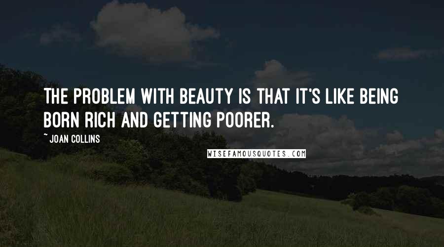 Joan Collins Quotes: The problem with beauty is that it's like being born rich and getting poorer.