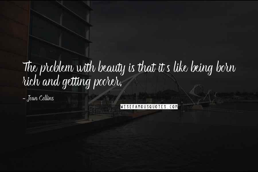 Joan Collins Quotes: The problem with beauty is that it's like being born rich and getting poorer.