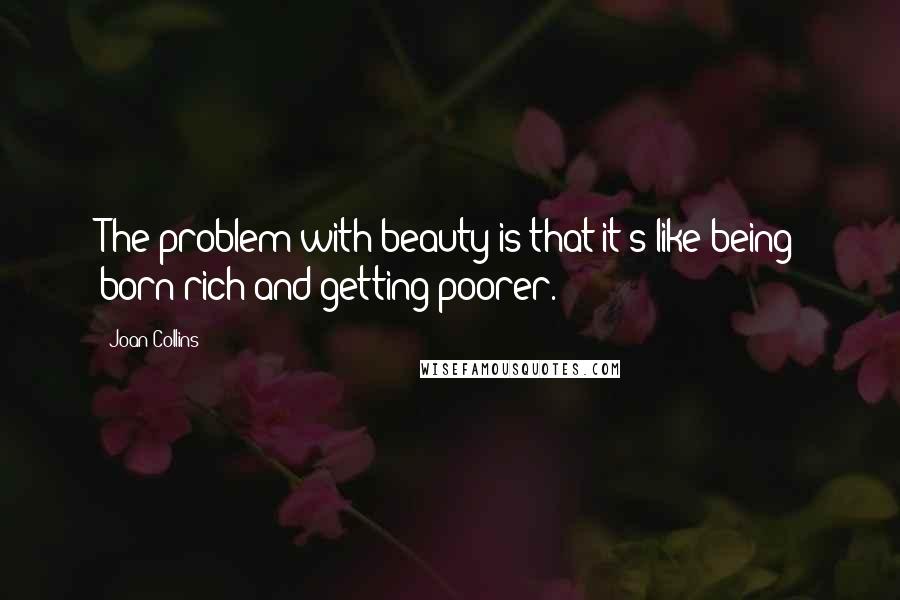 Joan Collins Quotes: The problem with beauty is that it's like being born rich and getting poorer.