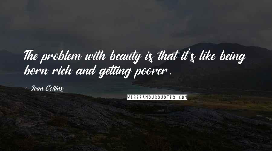 Joan Collins Quotes: The problem with beauty is that it's like being born rich and getting poorer.