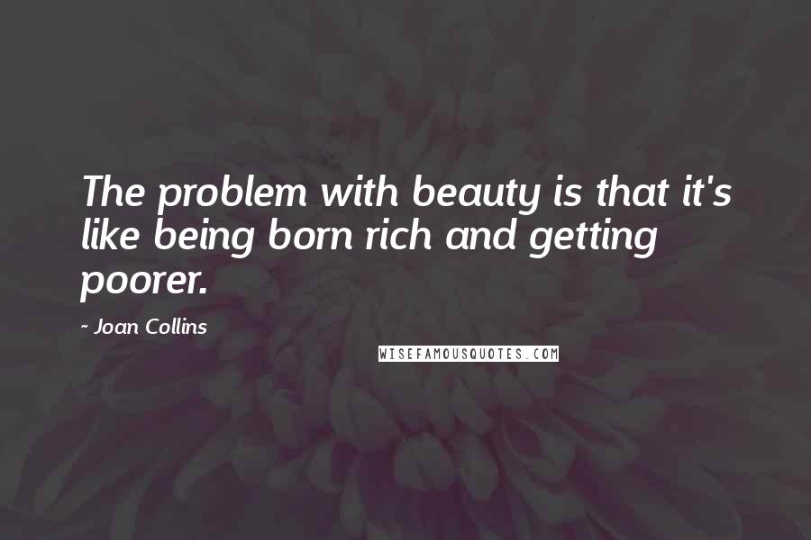 Joan Collins Quotes: The problem with beauty is that it's like being born rich and getting poorer.