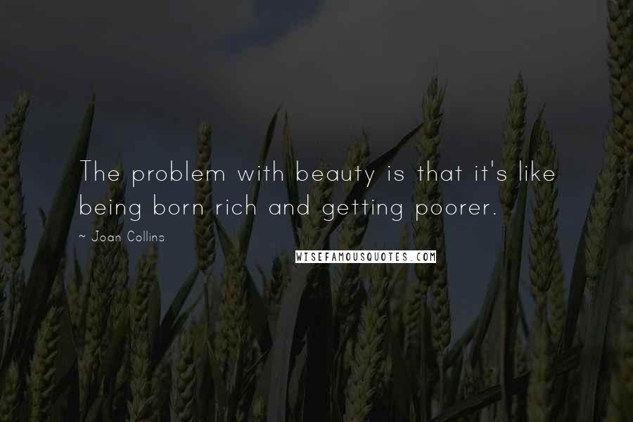 Joan Collins Quotes: The problem with beauty is that it's like being born rich and getting poorer.