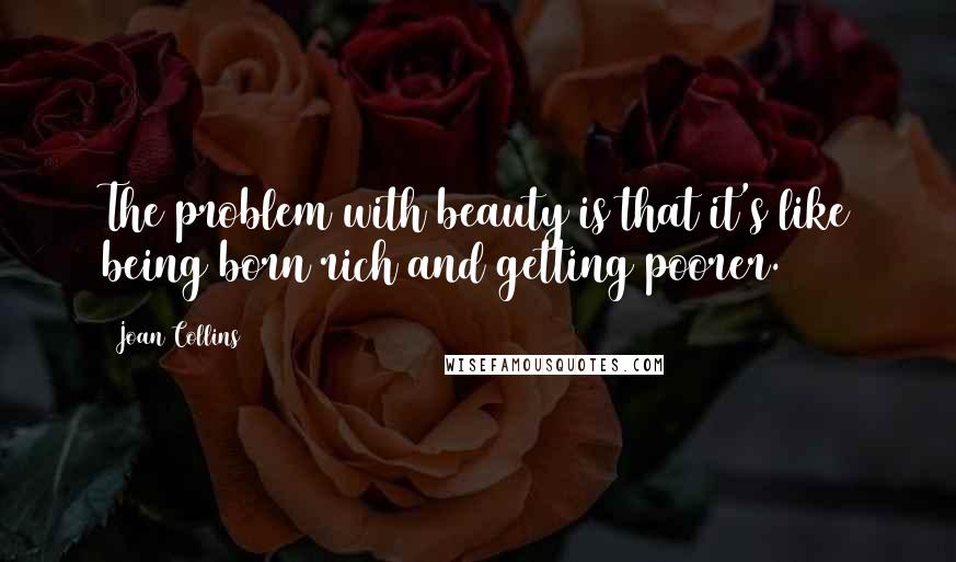 Joan Collins Quotes: The problem with beauty is that it's like being born rich and getting poorer.