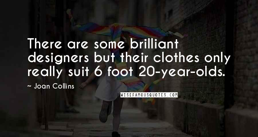Joan Collins Quotes: There are some brilliant designers but their clothes only really suit 6 foot 20-year-olds.