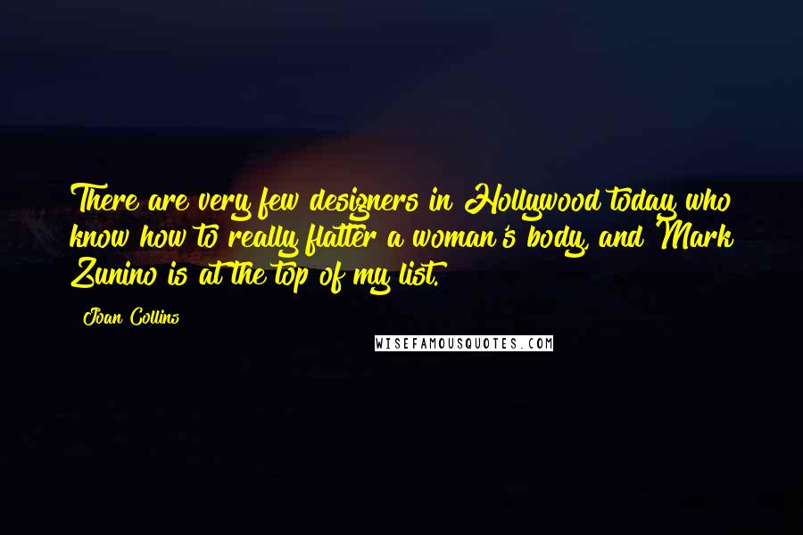 Joan Collins Quotes: There are very few designers in Hollywood today who know how to really flatter a woman's body, and Mark Zunino is at the top of my list.