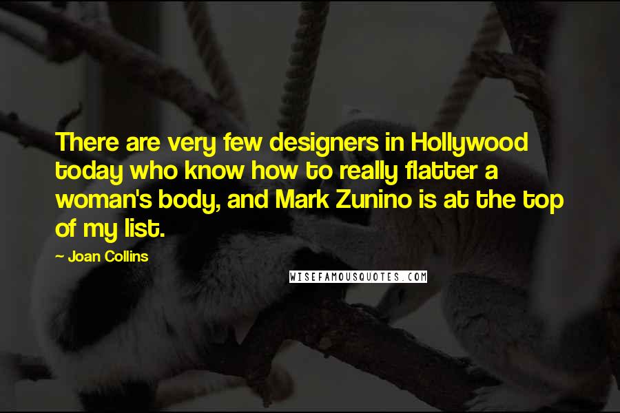 Joan Collins Quotes: There are very few designers in Hollywood today who know how to really flatter a woman's body, and Mark Zunino is at the top of my list.