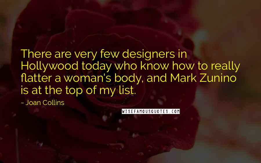 Joan Collins Quotes: There are very few designers in Hollywood today who know how to really flatter a woman's body, and Mark Zunino is at the top of my list.