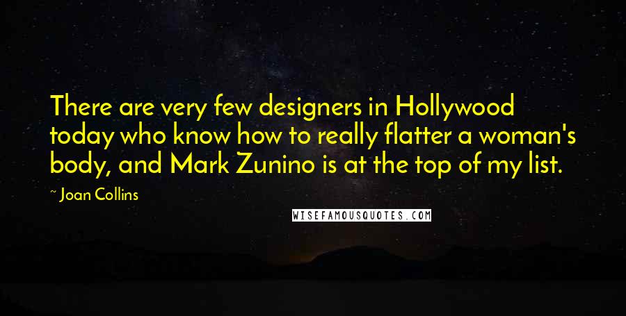 Joan Collins Quotes: There are very few designers in Hollywood today who know how to really flatter a woman's body, and Mark Zunino is at the top of my list.