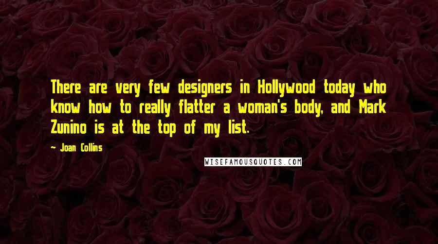 Joan Collins Quotes: There are very few designers in Hollywood today who know how to really flatter a woman's body, and Mark Zunino is at the top of my list.