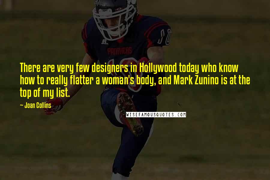 Joan Collins Quotes: There are very few designers in Hollywood today who know how to really flatter a woman's body, and Mark Zunino is at the top of my list.