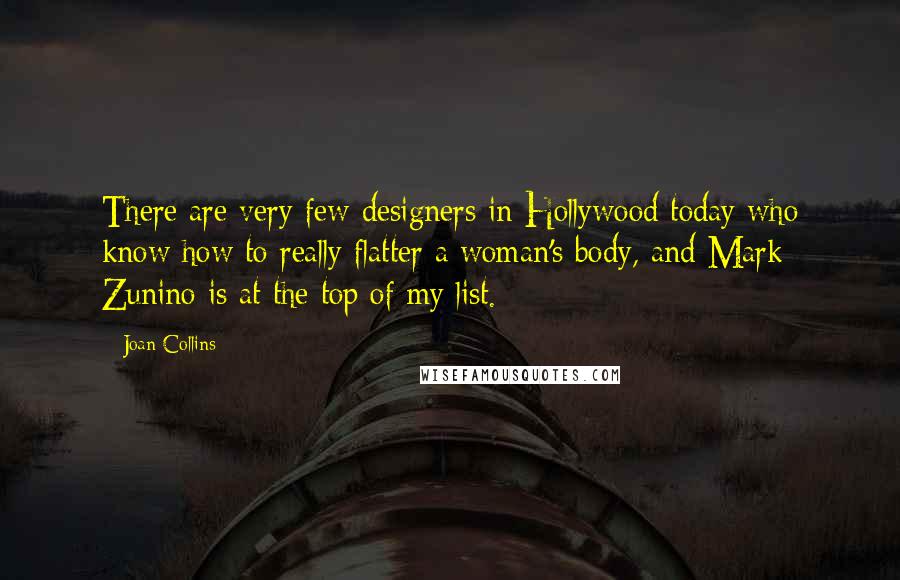 Joan Collins Quotes: There are very few designers in Hollywood today who know how to really flatter a woman's body, and Mark Zunino is at the top of my list.