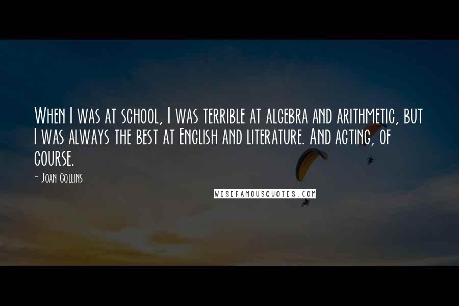 Joan Collins Quotes: When I was at school, I was terrible at algebra and arithmetic, but I was always the best at English and literature. And acting, of course.
