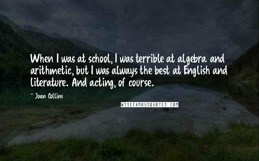 Joan Collins Quotes: When I was at school, I was terrible at algebra and arithmetic, but I was always the best at English and literature. And acting, of course.