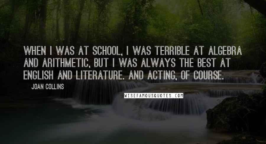 Joan Collins Quotes: When I was at school, I was terrible at algebra and arithmetic, but I was always the best at English and literature. And acting, of course.