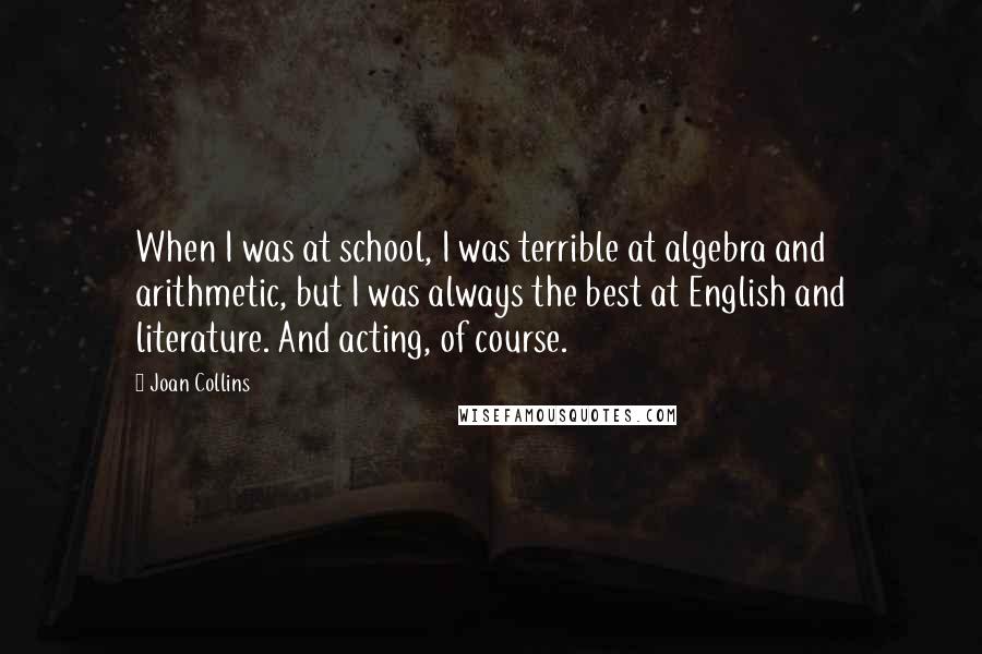 Joan Collins Quotes: When I was at school, I was terrible at algebra and arithmetic, but I was always the best at English and literature. And acting, of course.