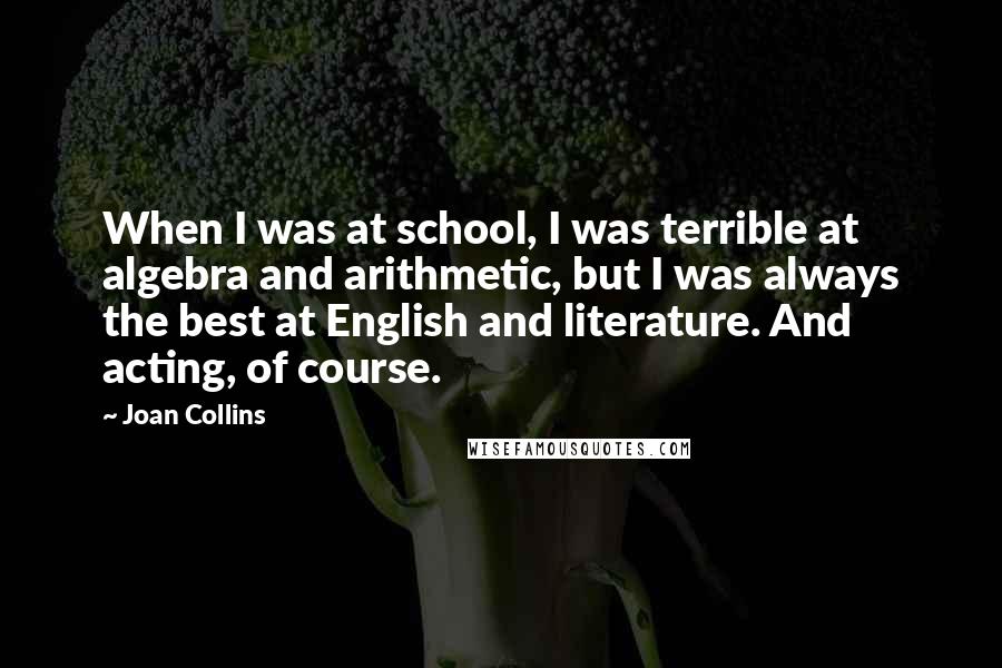 Joan Collins Quotes: When I was at school, I was terrible at algebra and arithmetic, but I was always the best at English and literature. And acting, of course.