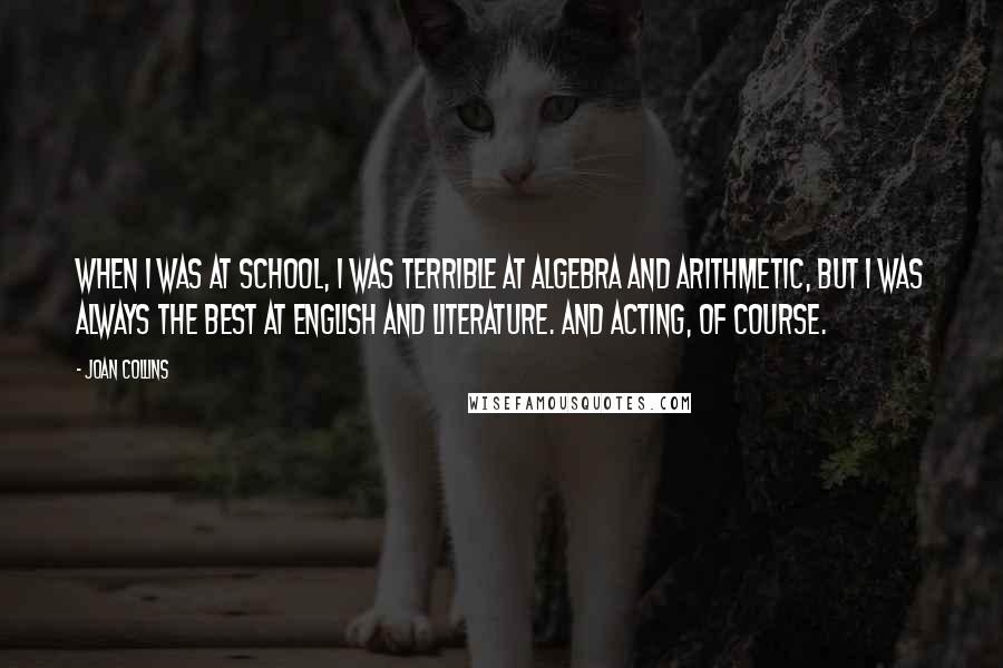 Joan Collins Quotes: When I was at school, I was terrible at algebra and arithmetic, but I was always the best at English and literature. And acting, of course.