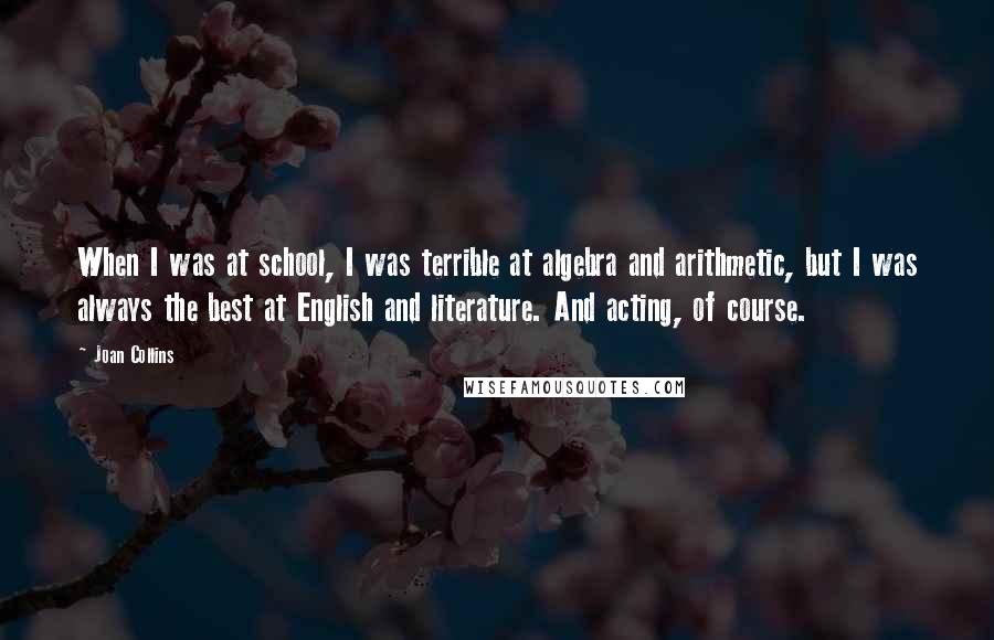 Joan Collins Quotes: When I was at school, I was terrible at algebra and arithmetic, but I was always the best at English and literature. And acting, of course.