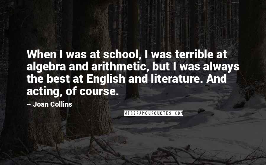 Joan Collins Quotes: When I was at school, I was terrible at algebra and arithmetic, but I was always the best at English and literature. And acting, of course.