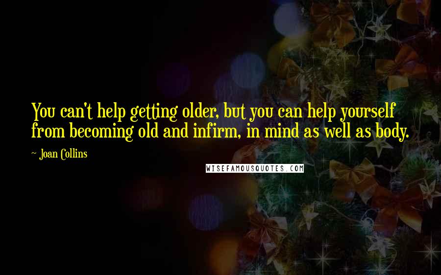 Joan Collins Quotes: You can't help getting older, but you can help yourself from becoming old and infirm, in mind as well as body.