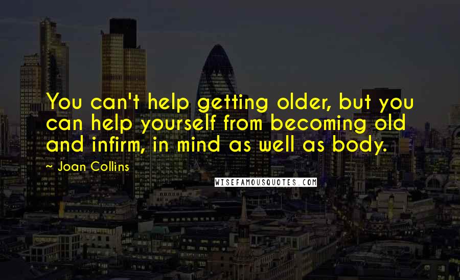 Joan Collins Quotes: You can't help getting older, but you can help yourself from becoming old and infirm, in mind as well as body.