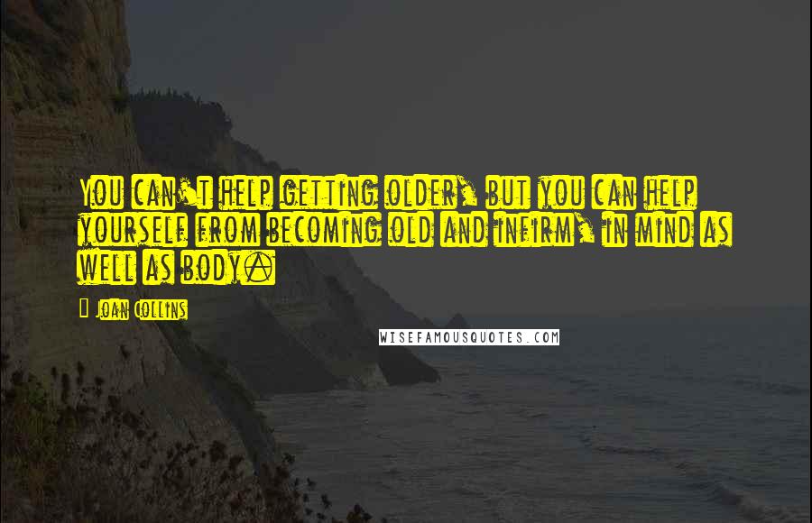 Joan Collins Quotes: You can't help getting older, but you can help yourself from becoming old and infirm, in mind as well as body.