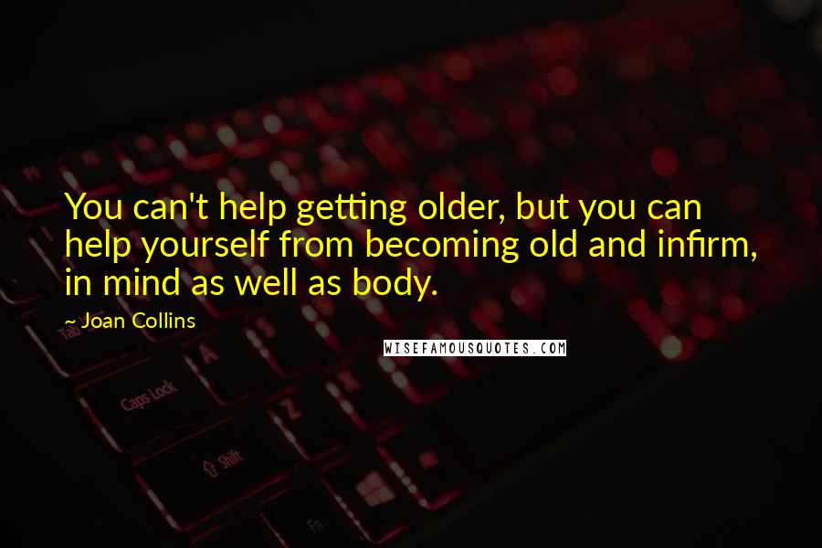 Joan Collins Quotes: You can't help getting older, but you can help yourself from becoming old and infirm, in mind as well as body.