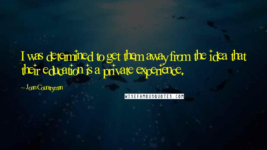 Joan Countryman Quotes: I was determined to get them away from the idea that their education is a private experience.