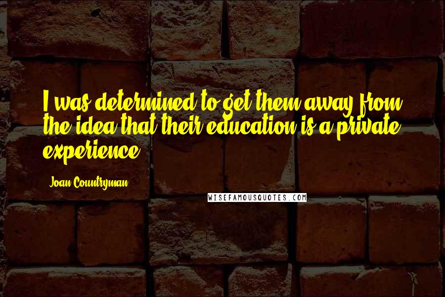 Joan Countryman Quotes: I was determined to get them away from the idea that their education is a private experience.