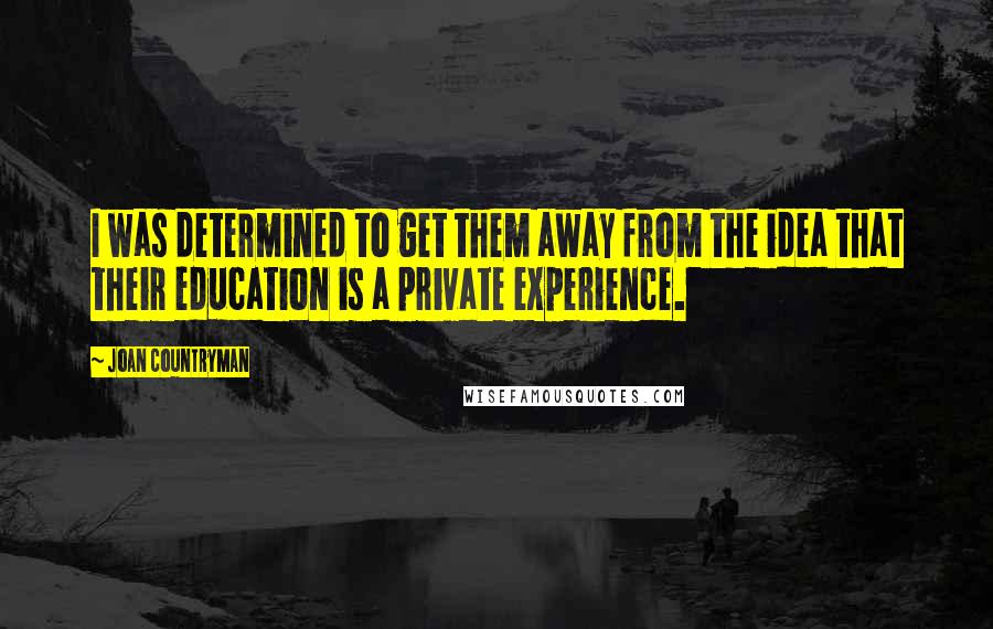 Joan Countryman Quotes: I was determined to get them away from the idea that their education is a private experience.