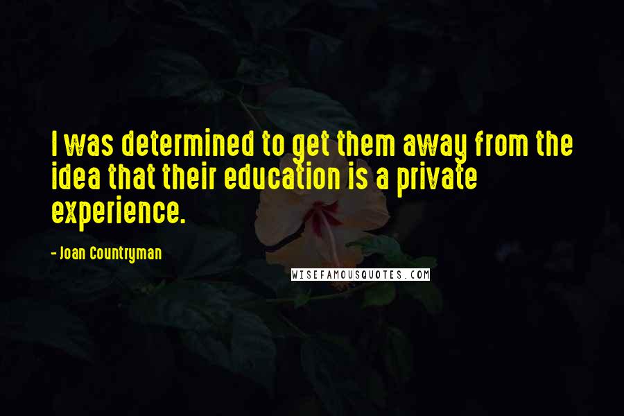 Joan Countryman Quotes: I was determined to get them away from the idea that their education is a private experience.