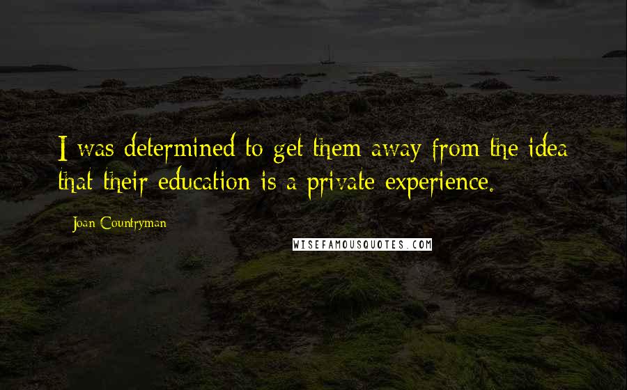 Joan Countryman Quotes: I was determined to get them away from the idea that their education is a private experience.