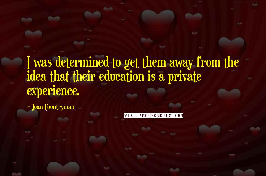 Joan Countryman Quotes: I was determined to get them away from the idea that their education is a private experience.