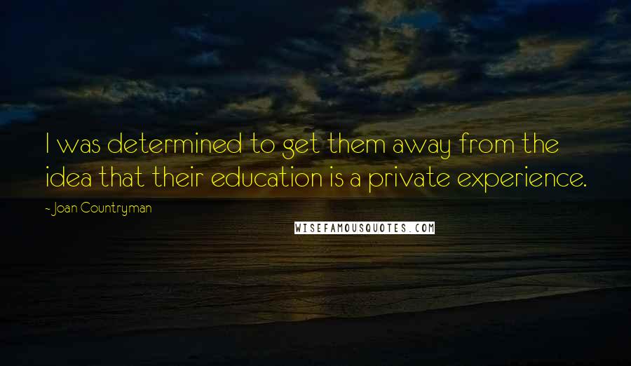 Joan Countryman Quotes: I was determined to get them away from the idea that their education is a private experience.