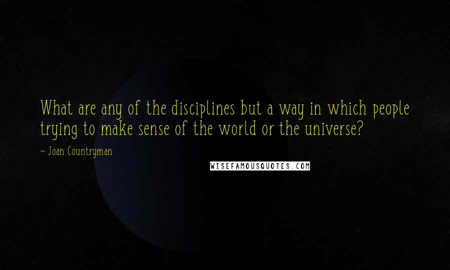 Joan Countryman Quotes: What are any of the disciplines but a way in which people trying to make sense of the world or the universe?