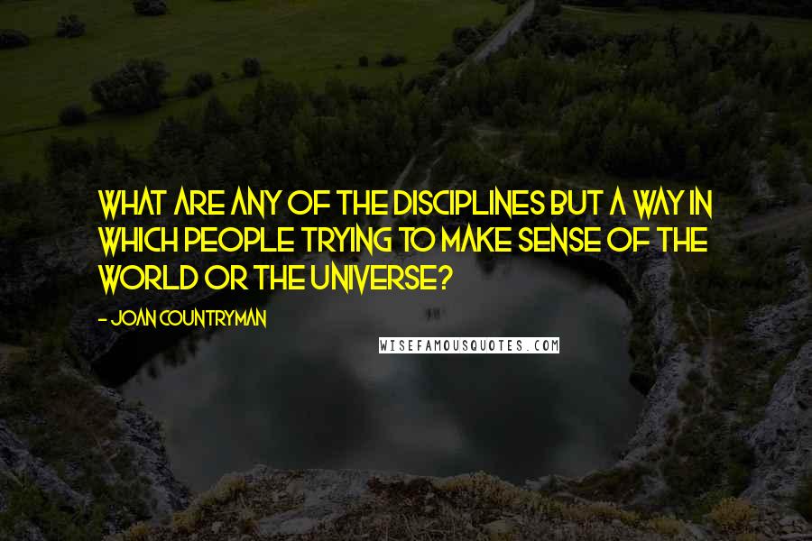 Joan Countryman Quotes: What are any of the disciplines but a way in which people trying to make sense of the world or the universe?