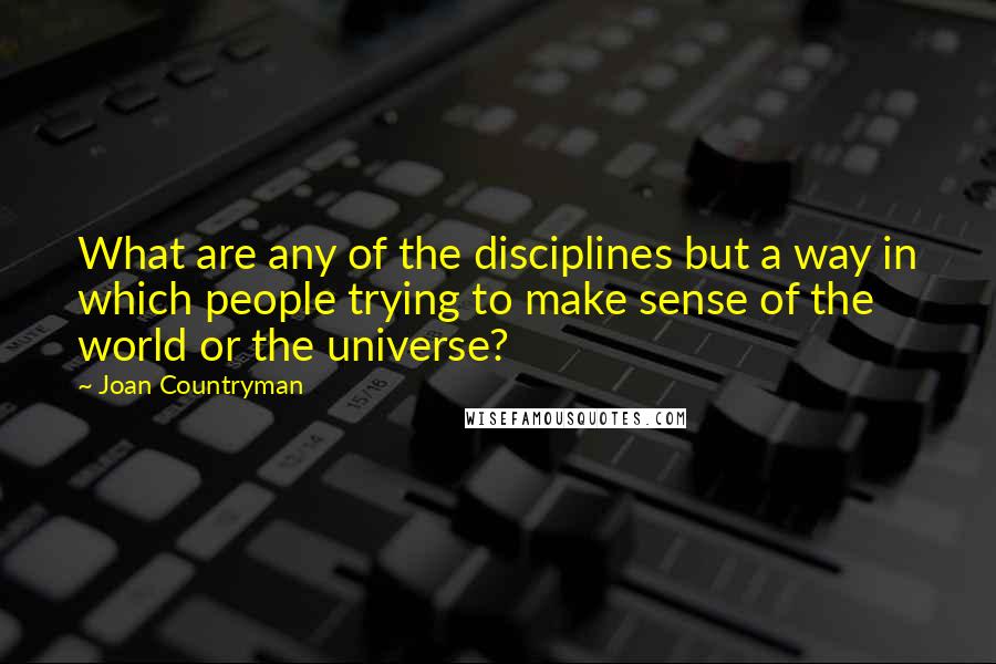 Joan Countryman Quotes: What are any of the disciplines but a way in which people trying to make sense of the world or the universe?