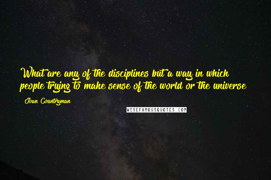 Joan Countryman Quotes: What are any of the disciplines but a way in which people trying to make sense of the world or the universe?